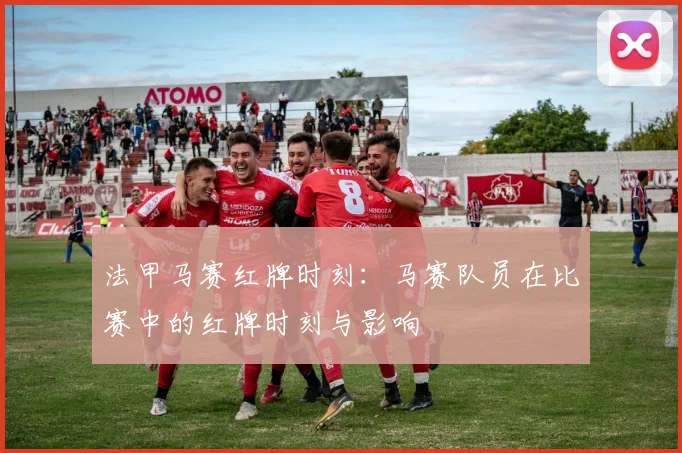 法甲马赛红牌时刻：马赛队员在比赛中的红牌时刻与影响
