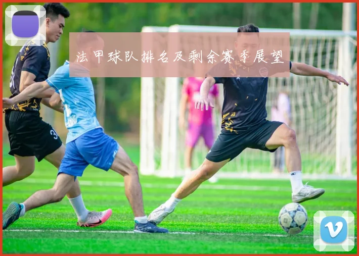 法甲球队排名及剩余赛季展望