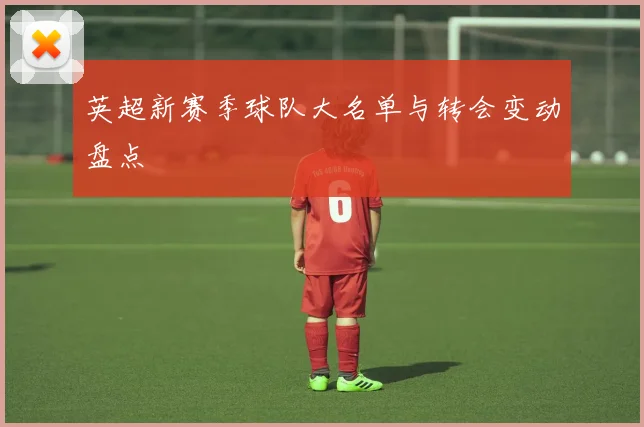 英超新赛季球队大名单与转会变动盘点
