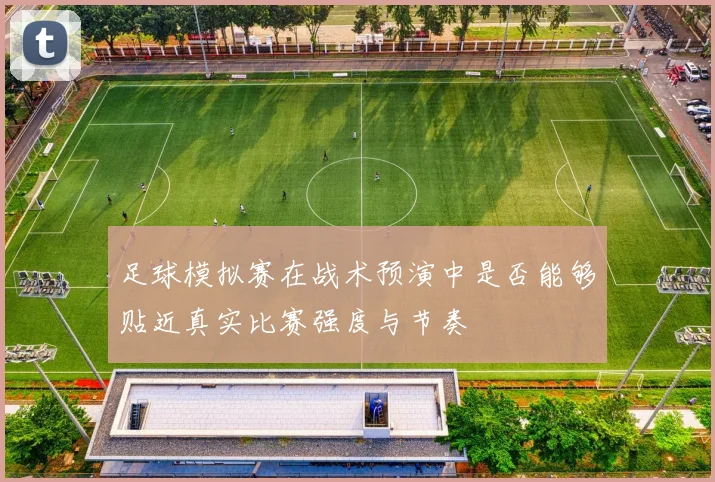 足球模拟赛在战术预演中是否能够贴近真实比赛强度与节奏