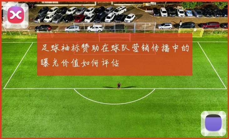 足球袖标赞助在球队营销传播中的曝光价值如何评估