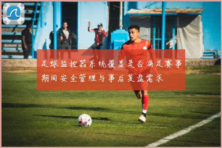 足球监控器系统覆盖是否满足赛事期间安全管理与事后复盘需求